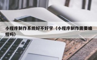 樟树小程序制作系统好不好学（小程序制作需要编程吗）