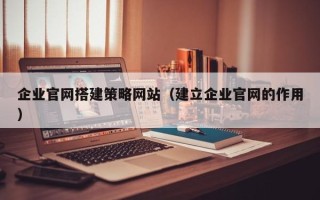 樟树企业官网搭建策略网站（建立企业官网的作用）