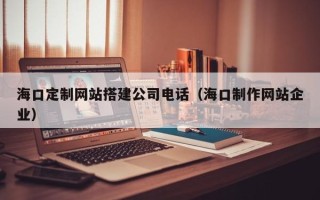 樟树海口定制网站搭建公司电话（海口制作网站企业）