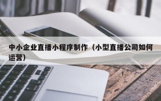 樟树中小企业直播小程序制作（小型直播公司如何运营）