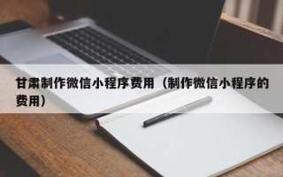 樟树甘肃制作微信小程序费用（制作微信小程序的费用）