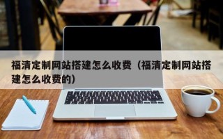 樟树福清定制网站搭建怎么收费（福清定制网站搭建怎么收费的）