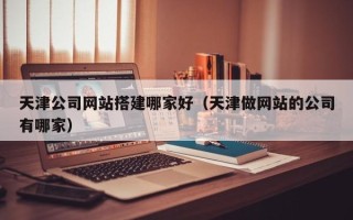 樟树天津公司网站搭建哪家好（天津做网站的公司有哪家）