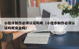 樟树小程序制作必须认证吗呢（小程序制作必须认证吗呢安全吗）