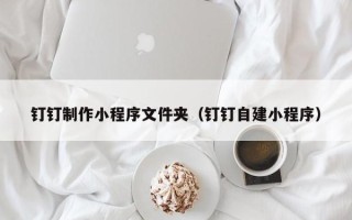 樟树钉钉制作小程序文件夹（钉钉自建小程序）