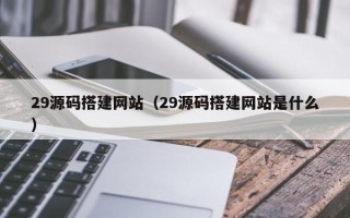 樟树29源码搭建网站（29源码搭建网站是什么）