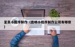 樟树呈贡小程序制作（昆明小程序制作公司有哪些）