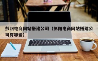 樟树彭阳电商网站搭建公司（彭阳电商网站搭建公司有哪些）