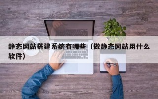 樟树静态网站搭建系统有哪些（做静态网站用什么软件）