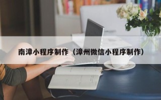 樟树南漳小程序制作（漳州微信小程序制作）