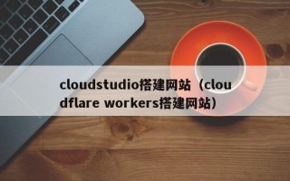 樟树cloudstudio搭建网站（cloudflare workers搭建网站）