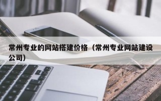 樟树常州专业的网站搭建价格（常州专业网站建设公司）