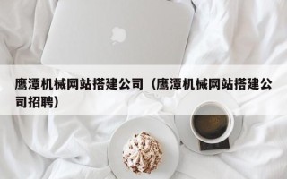 樟树鹰潭机械网站搭建公司（鹰潭机械网站搭建公司招聘）