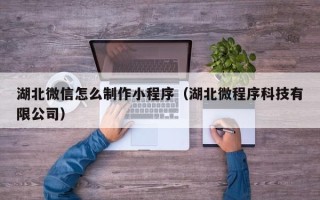 樟树湖北微信怎么制作小程序（湖北微程序科技有限公司）
