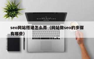 樟树seo网站搭建怎么弄（网站做seo的步骤有哪些）